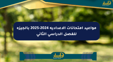 مواعيد امتحانات الإعدادية 2024-2025 بالجيزة للفصل الدراسي الثاني